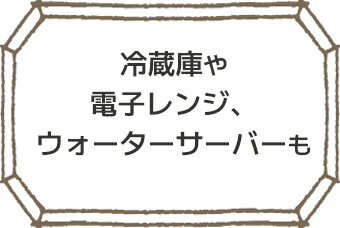 冷蔵庫や電子レンジ、ウォーターサーバーも