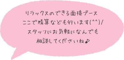 リラックスのできる面接ブース♬ここで精算なども行います(^^)/スタッフにお気軽になんでも相談してくださいね♪