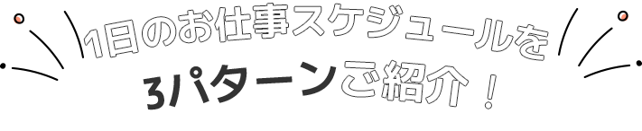 １日のお仕事スケジュールを３パターンご紹介！