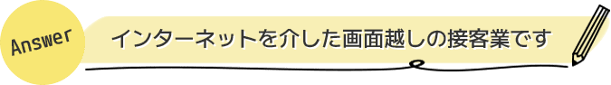 インターネットを介した画面越しの接客業です