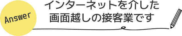 インターネットを介した画面越しの接客業です