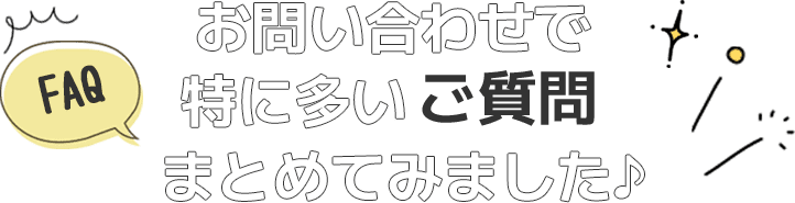 お問い合わせで特に多いご質問まとめてみました♪