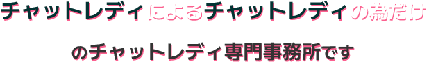 「チャットレディによるチャットレディの為だけ」のチャットレディ専門事務所です